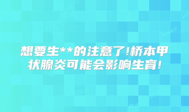 想要生**的注意了!桥本甲状腺炎可能会影响生育!