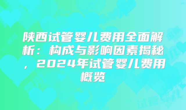 陕西试管婴儿费用全面解析：构成与影响因素揭秘，2024年试管婴儿费用概览