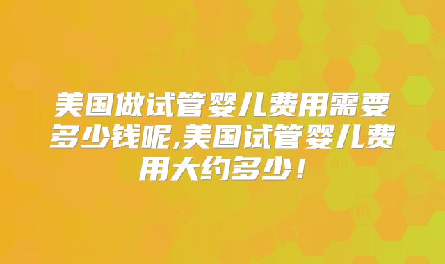 美国做试管婴儿费用需要多少钱呢,美国试管婴儿费用大约多少！