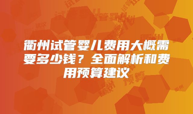 衢州试管婴儿费用大概需要多少钱？全面解析和费用预算建议