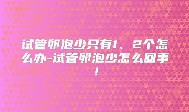 试管卵泡少只有1、2个怎么办-试管卵泡少怎么回事!