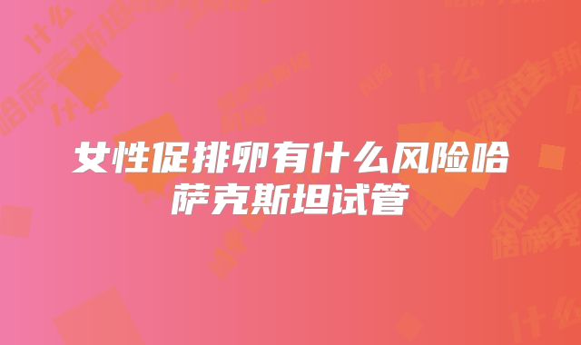 女性促排卵有什么风险哈萨克斯坦试管