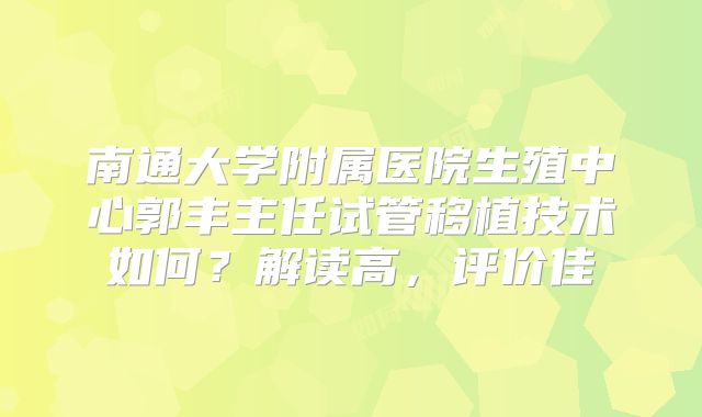 南通大学附属医院生殖中心郭丰主任试管移植技术如何？解读高，评价佳