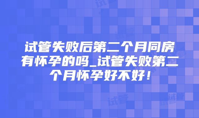 试管失败后第二个月同房有怀孕的吗_试管失败第二个月怀孕好不好！