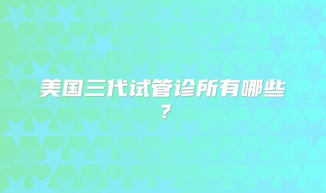 美国三代试管诊所有哪些?