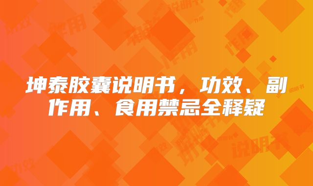 坤泰胶囊说明书,功效、副作用、食用禁忌全释疑