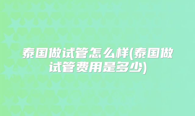 泰国做试管怎么样(泰国做试管费用是多少)