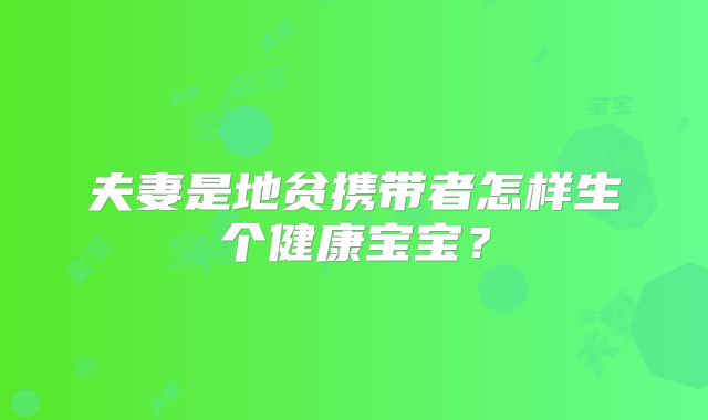 夫妻是地贫携带者怎样生个健康宝宝?