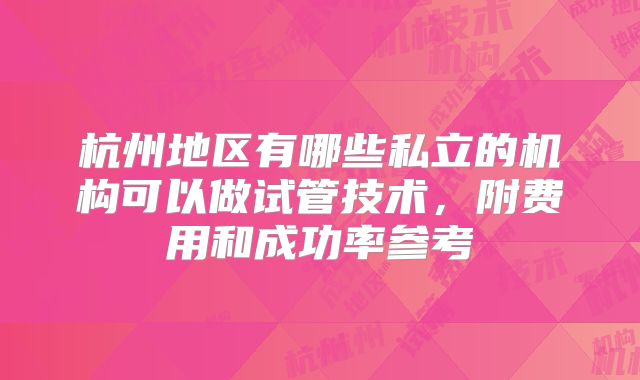 杭州地区有哪些私立的机构可以做试管技术，附费用和成功率参考