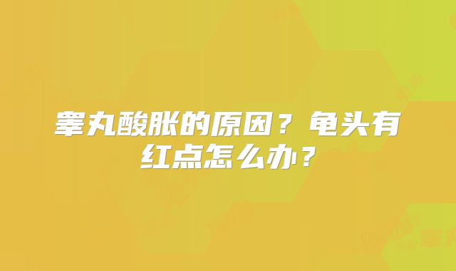 睾丸酸胀的原因？龟头有红点怎么办？