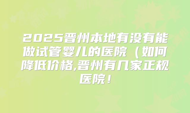 2025晋州本地有没有能做试管婴儿的医院（如何降低价格,晋州有几家正规医院！