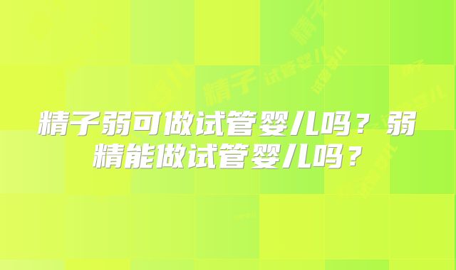精子弱可做试管婴儿吗？弱精能做试管婴儿吗？