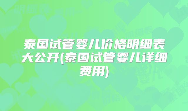泰国试管婴儿价格明细表大公开(泰国试管婴儿详细费用)