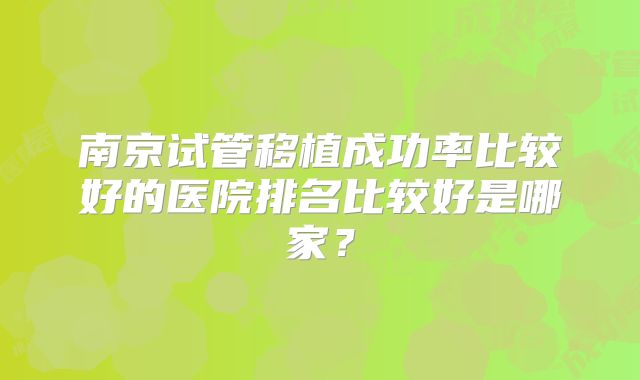 南京试管移植成功率比较好的医院排名比较好是哪家？