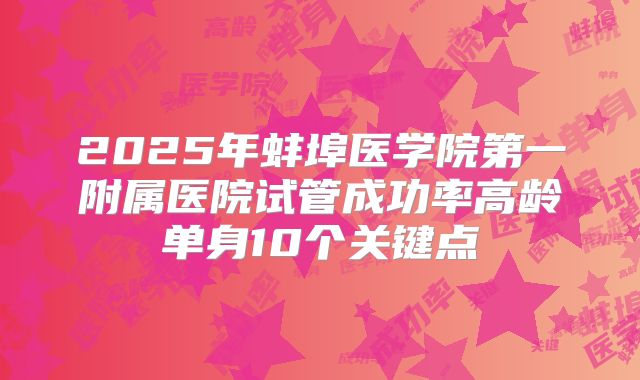 2025年蚌埠医学院第一附属医院试管成功率高龄单身10个关键点
