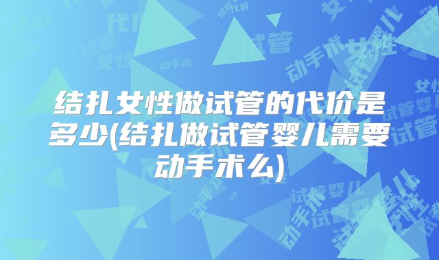 结扎女性做试管的代价是多少(结扎做试管婴儿需要动手术么)