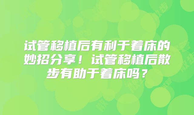 试管移植后有利于着床的妙招分享！试管移植后散步有助于着床吗？