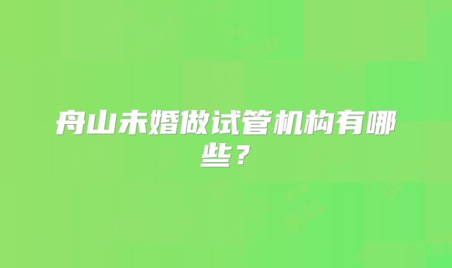 舟山未婚做试管机构有哪些?