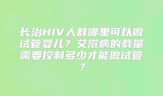长治HIV人群哪里可以做试管婴儿?艾滋病的载量需要控制多少才能做试管?