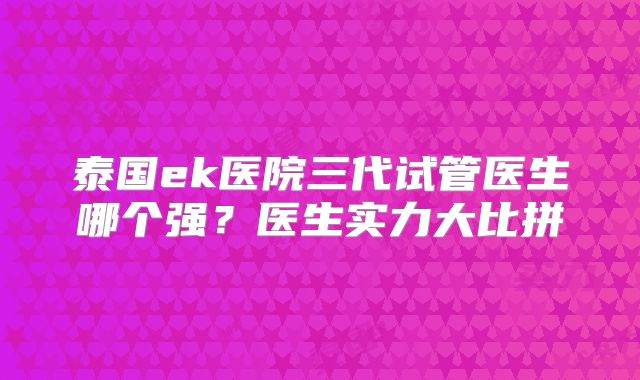 泰国ek医院三代试管医生哪个强？医生实力大比拼