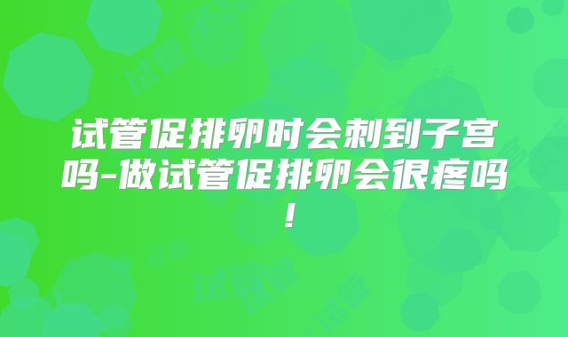 试管促排卵时会刺到子宫吗-做试管促排卵会很疼吗！