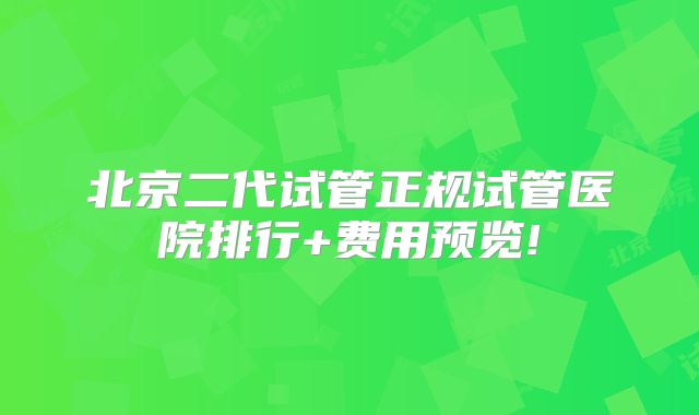 北京二代试管正规试管医院排行+费用预览!