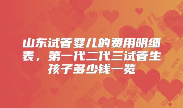 山东试管婴儿的费用明细表，第一代二代三试管生孩子多少钱一览
