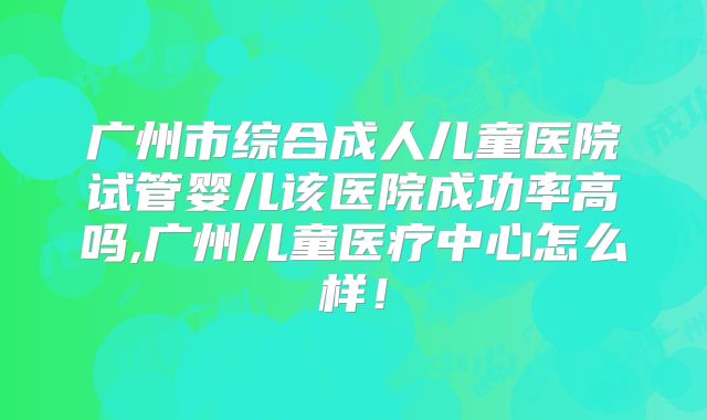 广州市综合成人儿童医院试管婴儿该医院成功率高吗,广州儿童医疗中心怎么样！