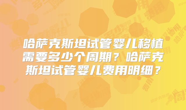 哈萨克斯坦试管婴儿移植需要多少个周期?哈萨克斯坦试管婴儿费用明细?