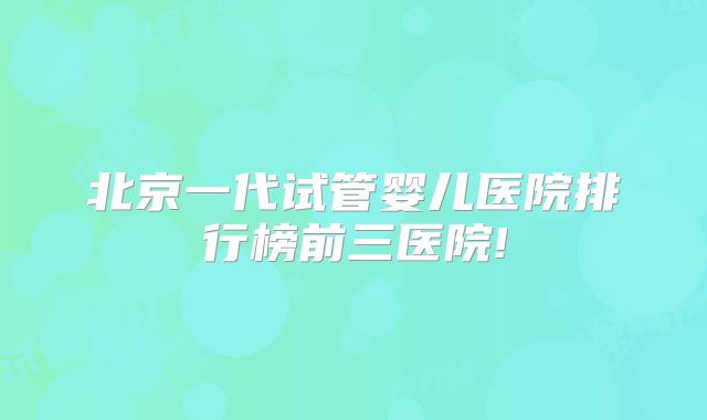 北京一代试管婴儿医院排行榜前三医院!