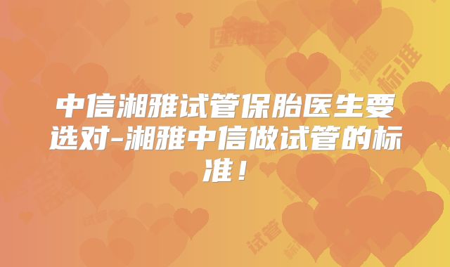 中信湘雅试管保胎医生要选对-湘雅中信做试管的标准！