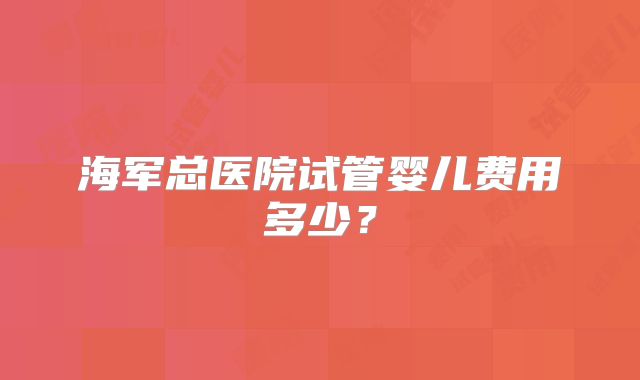 海军总医院试管婴儿费用多少？