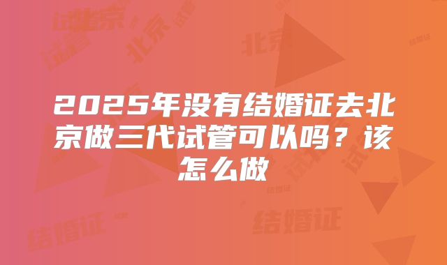 2025年没有结婚证去北京做三代试管可以吗？该怎么做