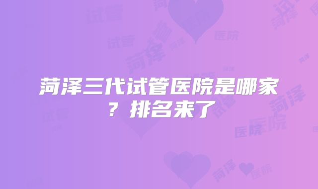 菏泽三代试管医院是哪家？排名来了