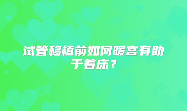 试管移植前如何暖宫有助于着床?