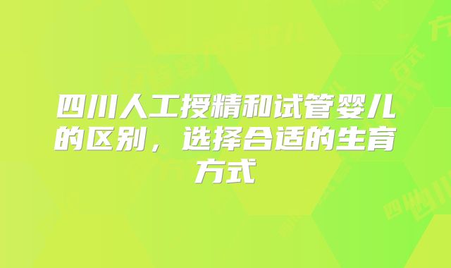 四川人工授精和试管婴儿的区别，选择合适的生育方式