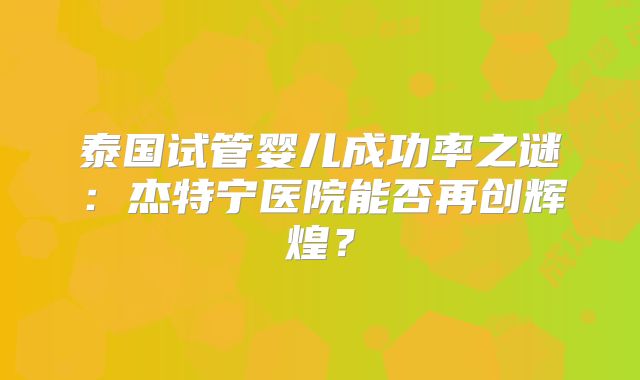 泰国试管婴儿成功率之谜：杰特宁医院能否再创辉煌？