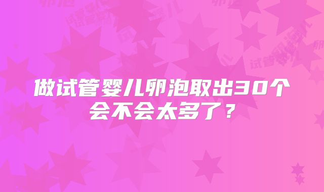 做试管婴儿卵泡取出30个会不会太多了？