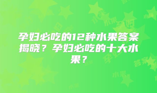孕妇必吃的12种水果答案揭晓?孕妇必吃的十大水果?
