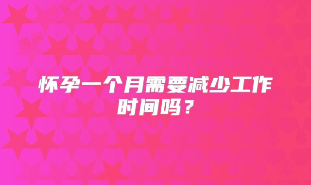 怀孕一个月需要减少工作时间吗？