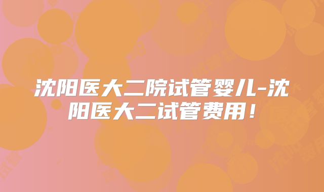 沈阳医大二院试管婴儿-沈阳医大二试管费用！