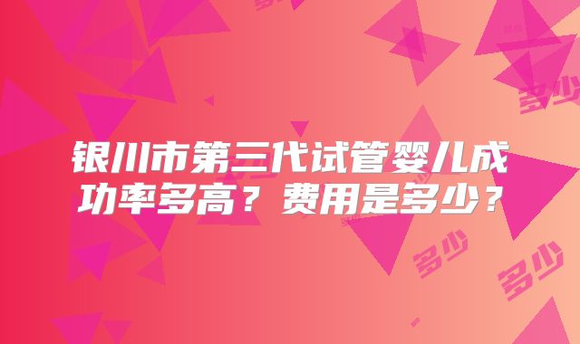 银川市第三代试管婴儿成功率多高?费用是多少?