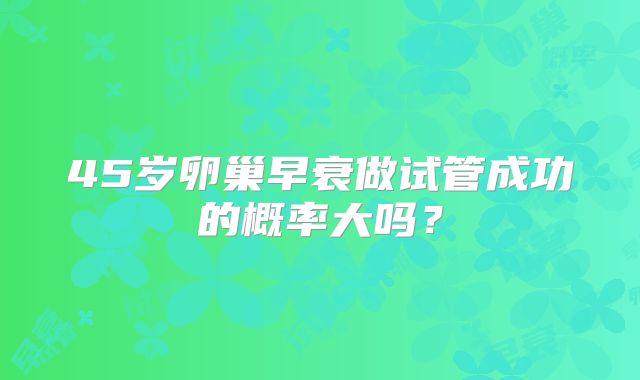 45岁卵巢早衰做试管成功的概率大吗?