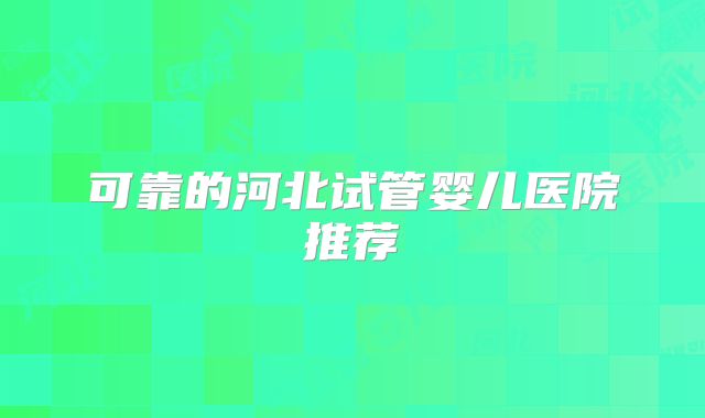 可靠的河北试管婴儿医院推荐