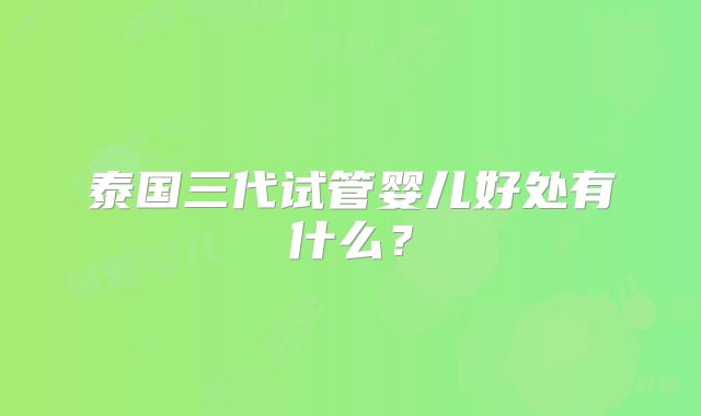 泰国三代试管婴儿好处有什么？