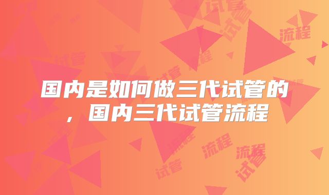 国内是如何做三代试管的，国内三代试管流程