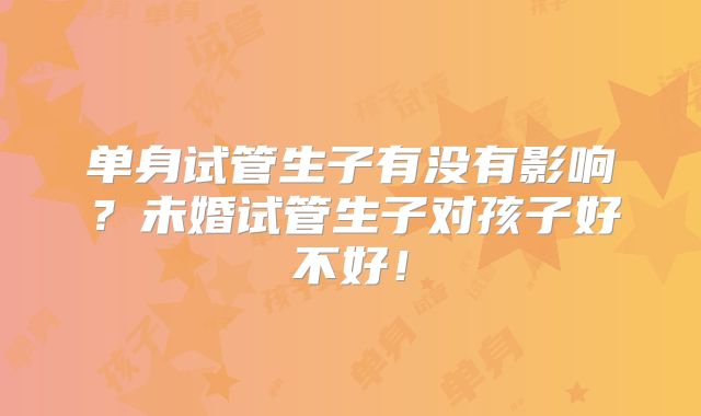 单身试管生子有没有影响？未婚试管生子对孩子好不好！