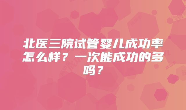 北医三院试管婴儿成功率怎么样？一次能成功的多吗？
