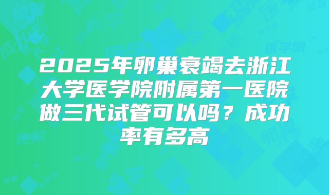 2025年卵巢衰竭去浙江大学医学院附属第一医院做三代试管可以吗？成功率有多高