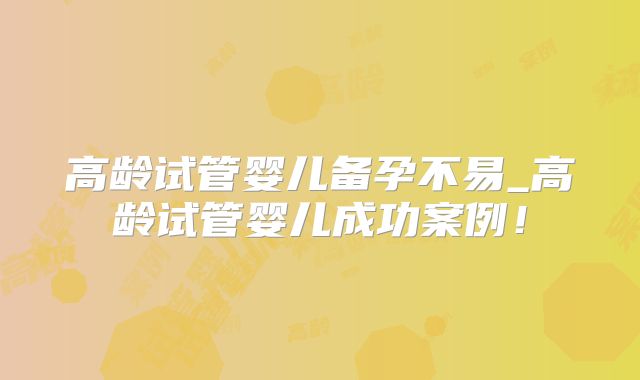 高龄试管婴儿备孕不易_高龄试管婴儿成功案例！